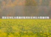 竞彩足球比分直播旧版竞彩足球比分直播旧版
