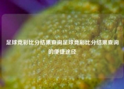 足球竞彩比分结果查询足球竞彩比分结果查询的便捷途径