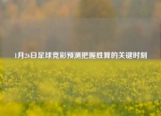 1月26日足球竞彩预测把握胜算的关键时刻