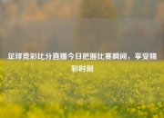 足球竞彩比分直播今日把握比赛瞬间，享受精彩时刻