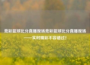 竞彩篮球比分直播现场竞彩篮球比分直播现场——实时精彩不容错过！