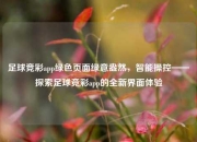 足球竞彩app绿色页面绿意盎然，智能操控——探索足球竞彩app的全新界面体验