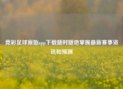竞彩足球原始app下载随时随地掌握最新赛事资讯和预测