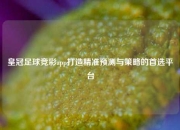 皇冠足球竞彩app打造精准预测与策略的首选平台