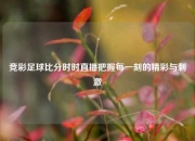 竞彩足球比分时时直播把握每一刻的精彩与刺激
