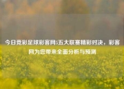 今日竞彩足球彩客网5五大联赛精彩对决，彩客网为您带来全面分析与预测