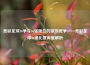 竞彩足球36争夺36强席位的激烈竞争——竞彩足球36场比赛深度解析