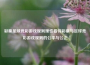 彩票足球竞彩游戏规则理性看待彩票与足球竞彩游戏规则的公平与公正