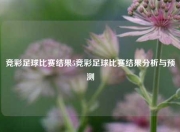 竞彩足球比赛结果5竞彩足球比赛结果分析与预测