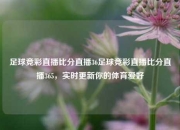 足球竞彩直播比分直播36足球竞彩直播比分直播365，实时更新你的体育爱好