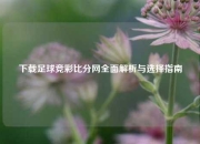 下载足球竞彩比分网全面解析与选择指南
