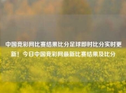 中国竞彩网比赛结果比分足球即时比分实时更新！今日中国竞彩网最新比赛结果及比分