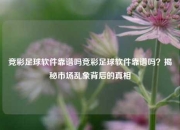 竞彩足球软件靠谱吗竞彩足球软件靠谱吗？揭秘市场乱象背后的真相