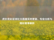 虎扑竞彩足球比分直播实时更新、专业分析与精彩赛事解析