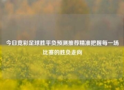 今日竞彩足球胜平负预测推荐精准把握每一场比赛的胜负走向