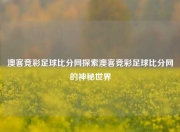 澳客竞彩足球比分网探索澳客竞彩足球比分网的神秘世界