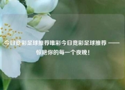 今日竞彩足球推荐唯彩今日竞彩足球推荐 —— 惊艳你的每一个夜晚！