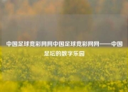 中国足球竞彩网网中国足球竞彩网网——中国足坛的数字乐园