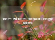 竞彩比分足球即时比分预测推荐提升您的足球观赛体验