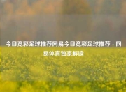 今日竞彩足球推荐网易今日竞彩足球推荐 - 网易体育独家解读