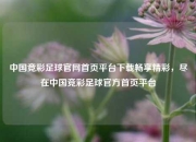 中国竞彩足球官网首页平台下载畅享精彩，尽在中国竞彩足球官方首页平台