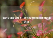 体彩足球竞彩多少一注不同但相辅相成的彩票选择
