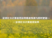 足球比分计算器竞彩网精准预测与即时更新——足球比分计算器竞彩网