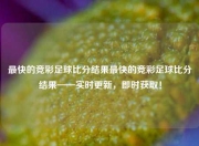 最快的竞彩足球比分结果最快的竞彩足球比分结果——实时更新，即时获取！