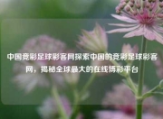 中国竞彩足球彩客网探索中国的竞彩足球彩客网，揭秘全球最大的在线博彩平台
