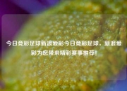 今日竞彩足球新浪爱彩今日竞彩足球，新浪爱彩为您带来精彩赛事推荐！