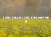 今日竞彩足球结果今日竞彩足球结果分析与预测