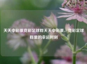 天天中彩票竞彩足球群天天中彩票，竞彩足球群里的幸运时刻
