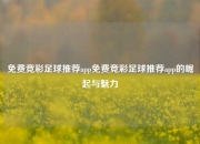 免费竞彩足球推荐app免费竞彩足球推荐app的崛起与魅力