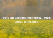 竞彩足球比分周波竞彩足球比分周波，把握市场脉搏，抓住交易机会