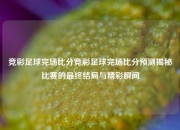 竞彩足球完场比分竞彩足球完场比分预测揭秘比赛的最终结局与精彩瞬间