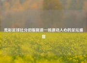 竞彩足球比分旧版新浪一场激动人心的足坛盛宴