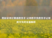 竞彩足球计算器胜负平 让球胜平负胜负平让球胜平负的全面解析