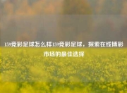 159竞彩足球怎么样159竞彩足球，探索在线博彩市场的最佳选择