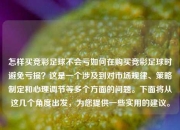 怎样买竞彩足球不会亏如何在购买竞彩足球时避免亏损？这是一个涉及到对市场规律、策略制定和心理调节等多个方面的问题。下面将从这几个角度出发，为您提供一些实用的建议。