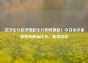 足球比分足球竞彩比分实时更新！今日全球足球赛事最新比分、竞猜信息