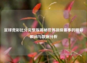 足球竞彩比分完整版揭秘世界顶级赛事的精彩瞬间与数据分析