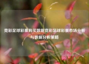 竞彩足球彩票购买数据竞彩足球彩票市场分析与数据分析策略