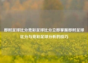 即时足球比分竞彩足球比分立即掌握即时足球比分与竞彩足球分析的技巧