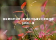 澳客竞彩足球比分直播最快最准实时准确预测你的每一球