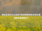 竞彩足球比分口诀窍门如何掌握竞彩足球比赛的胜负预测技巧？