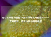 竞彩篮球比分直播360竞彩篮球比分直播360——实时更新、精彩纷呈的篮球盛宴