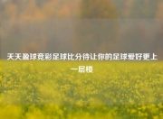天天盈球竞彩足球比分待让你的足球爱好更上一层楼