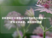 足彩竞彩比分直播500足彩竞彩比分直播500——把握足球盛宴，赢在即时数据