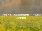 中国足球比分竞彩足球比分竞猜——一场激动人心的挑战