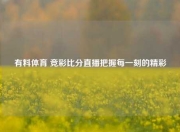 有料体育 竞彩比分直播把握每一刻的精彩
